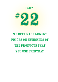 FACT #22: WE OFFER PRICING THAT IS ABOUT THE SAME - OR BETTER - THAN THAT OF THE LEADING COMPETITOR, ON HUNDREDS OF THE PRODUCTS THAT YOU USE EVERYDAY